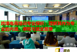 跨境电商培训专业探析：理解其作为专业的内涵、课程与就业前景