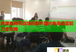 跨境电商实战培训提升国内电商运营能力全攻略