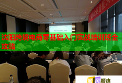 沈阳跨境电商零基础入门实战培训班全攻略