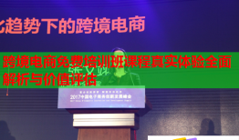 跨境电商免费培训班课程真实体验全面解析与价值评估