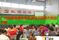 广州跨境直播电商实战培训班助力创业升级