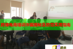 跨境电商培训诈骗揭秘及防范实用指南