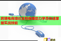 跨境电商培训全程保障助力学员快速掌握实战技能