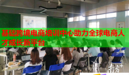 基础跨境电商培训中心助力全球电商人才成长新平台