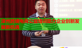 漳州跨境电商公益培训助力企业创新发展新机遇