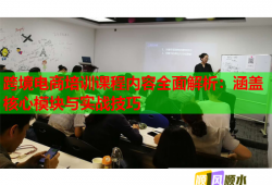 跨境电商培训课程内容全面解析：涵盖核心模块与实战技巧