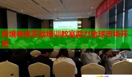 跨境电商实战培训教室助力全球市场开拓