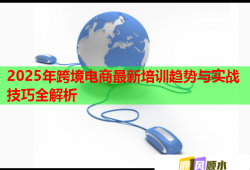 2025年跨境电商最新培训趋势与实战技巧全解析