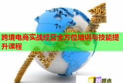 跨境电商实战经营全方位培训与技能提升课程