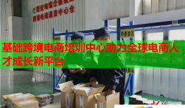 基础跨境电商培训中心助力全球电商人才成长新平台