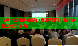 市商务局举办跨境电商实战培训提升企业国际竞争力