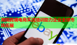 湘阴跨境电商实战培训助力企业全球市场拓展