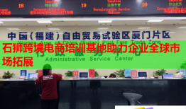 石狮跨境电商培训基地助力企业全球市场拓展