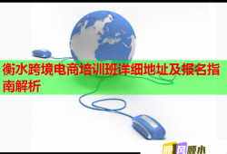 衡水跨境电商培训班详细地址及报名指南解析