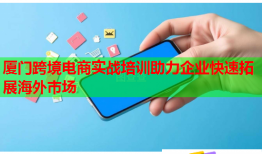 厦门跨境电商实战培训助力企业快速拓展海外市场