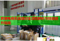 跨境电商实战培训全流程解析与技能提升指南