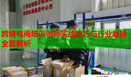 跨境电商培训讲师实战技巧与行业趋势全面解析