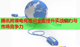 腾讯跨境电商培训全面提升实战能力与市场竞争力