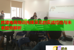 跨境电商培训先锋吴见的实战经验与未来趋势解析