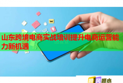 山东跨境电商实战培训提升电商运营能力新机遇
