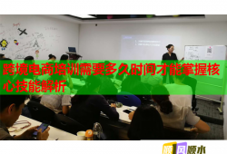 跨境电商培训需要多久时间才能掌握核心技能解析