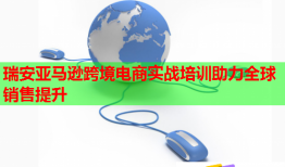 瑞安亚马逊跨境电商实战培训助力全球销售提升