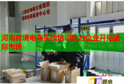 河南跨境电商实战培训助力企业开拓国际市场
