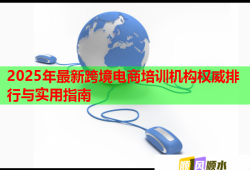 2025年最新跨境电商培训机构权威排行与实用指南