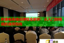 跨境电商培训课程全解析：从入门到精通的选择指南