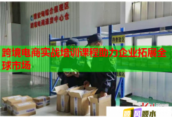 跨境电商实战培训课程助力企业拓展全球市场
