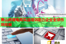 萧山跨境电商实战培训助力企业全球市场拓展