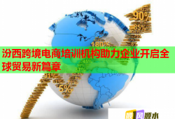 汾西跨境电商培训机构助力企业开启全球贸易新篇章