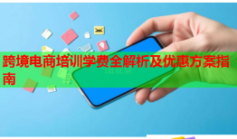 跨境电商培训学费全解析及优惠方案指南