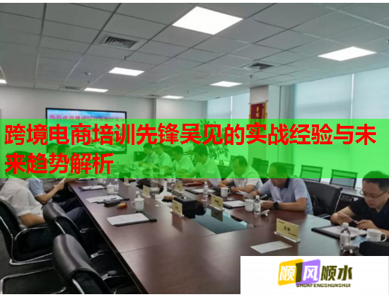 跨境电商培训先锋吴见的实战经验与未来趋势解析