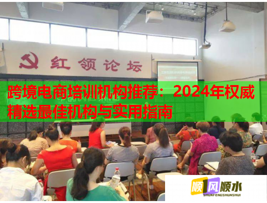 跨境电商培训机构推荐：2024年权威精选最佳机构与实用指南