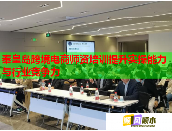 秦皇岛跨境电商师资培训提升实操能力与行业竞争力