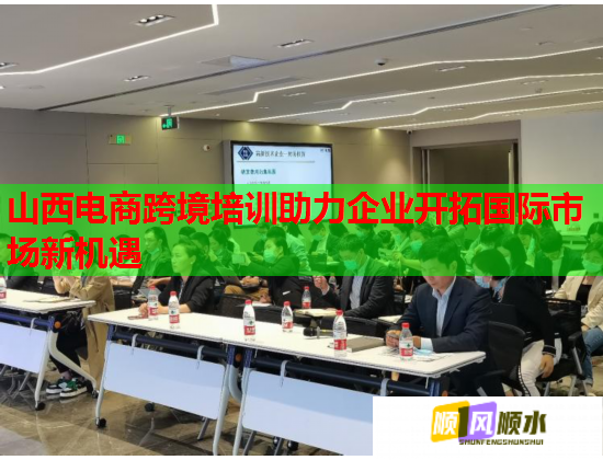 山西电商跨境培训助力企业开拓国际市场新机遇