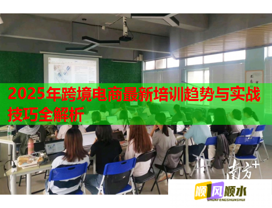 2025年跨境电商最新培训趋势与实战技巧全解析