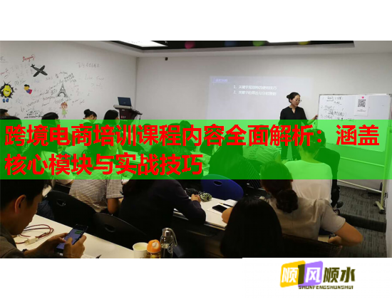 跨境电商培训课程内容全面解析:涵盖核心模块与实战技巧 跨境电商培训课程内容全面解析:涵盖核心模块与实战技巧