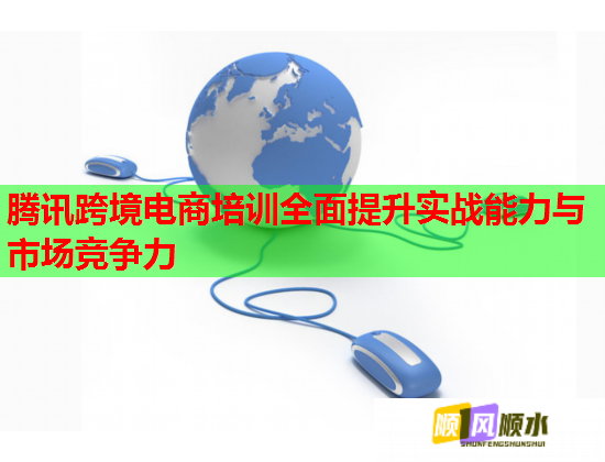 腾讯跨境电商培训全面提升实战能力与市场竞争力