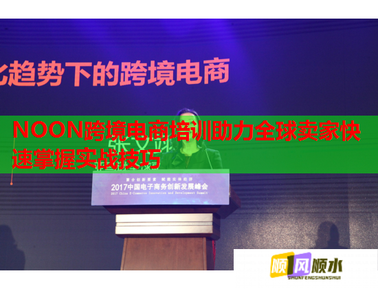 NOON跨境电商培训助力全球卖家快速掌握实战技巧