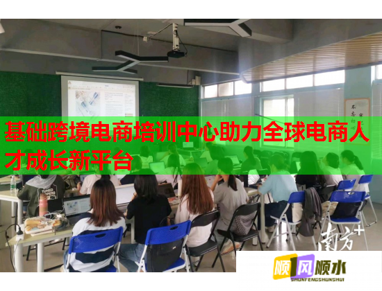 基础跨境电商培训中心助力全球电商人才成长新平台