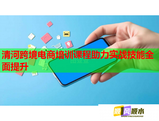 清河跨境电商培训课程助力实战技能全面提升 清河跨境电商培训课程助力实战技能全面提升