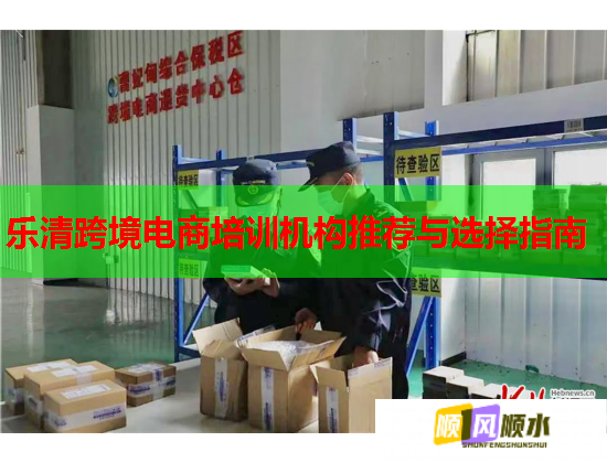 乐清跨境电商培训机构推荐与选择指南