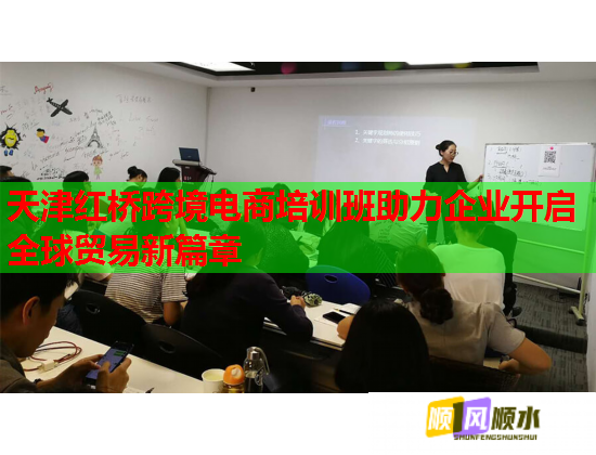 天津红桥跨境电商培训班助力企业开启全球贸易新篇章