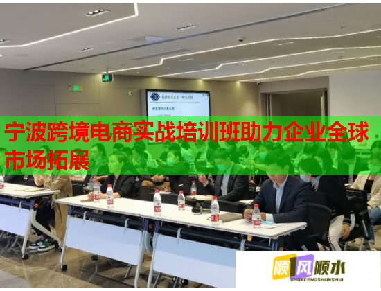 宁波跨境电商实战培训班助力企业全球市场拓展