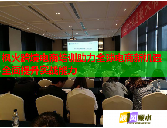 枫火跨境电商培训助力全球电商新机遇全面提升实战能力 枫火跨境电商培训助力全球电商新机遇全面提升实战能力