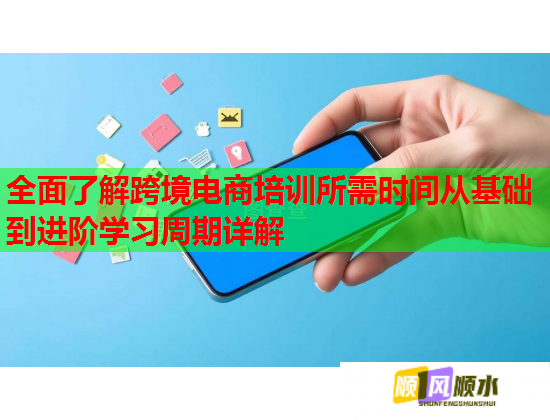 全面了解跨境电商培训所需时间从基础到进阶学习周期详解 全面了解跨境电商培训所需时间从基础到进阶学习周期详解